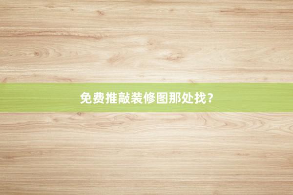 免费推敲装修图那处找？