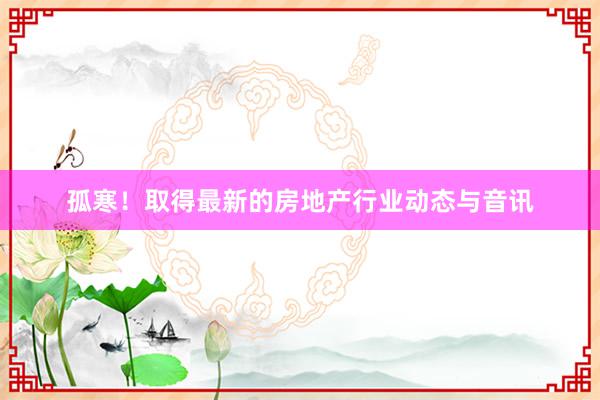 孤寒！取得最新的房地产行业动态与音讯