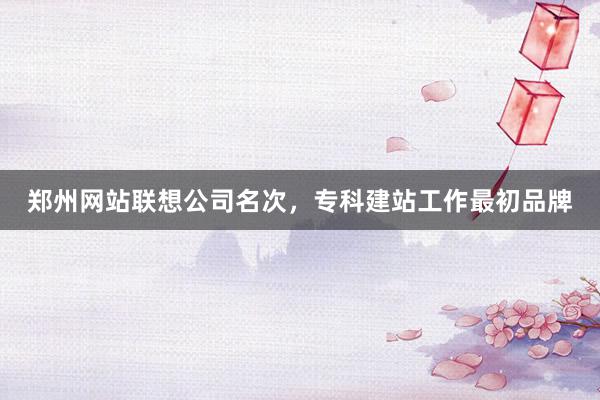郑州网站联想公司名次，专科建站工作最初品牌