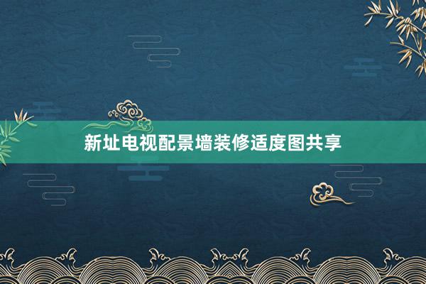 新址电视配景墙装修适度图共享