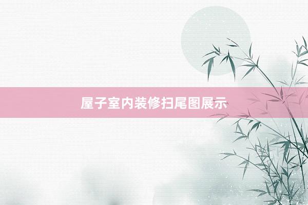 屋子室内装修扫尾图展示