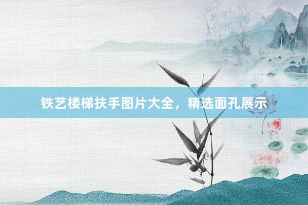 铁艺楼梯扶手图片大全，精选面孔展示