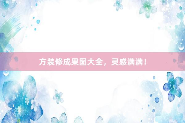 方装修成果图大全，灵感满满！