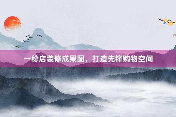 一稔店装修成果图，打造先锋购物空间