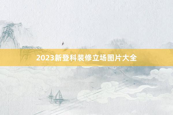 2023新登科装修立场图片大全