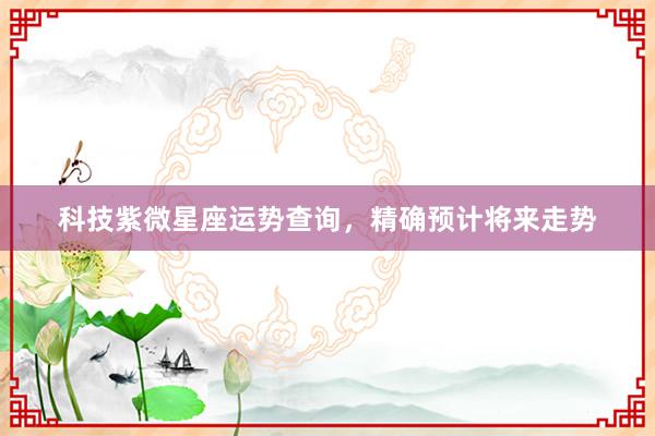 科技紫微星座运势查询，精确预计将来走势