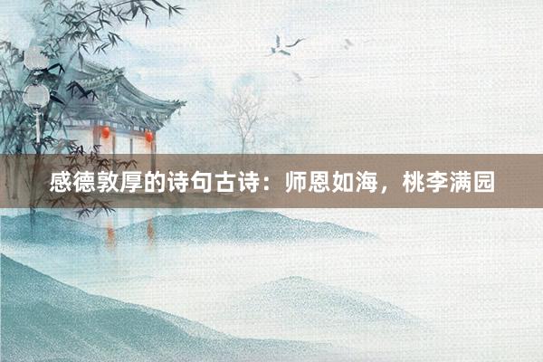 感德敦厚的诗句古诗：师恩如海，桃李满园