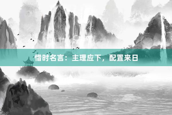 惜时名言：主理应下，配置来日