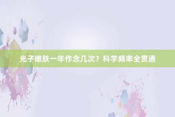 光子嫩肤一年作念几次？科学频率全贯通