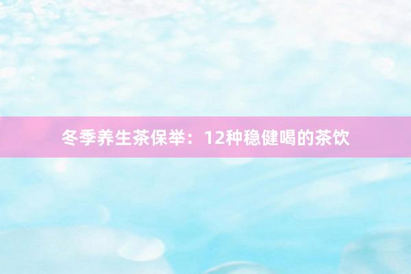 冬季养生茶保举：12种稳健喝的茶饮