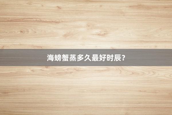 海螃蟹蒸多久最好时辰？