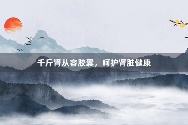 千斤肾从容胶囊，呵护肾脏健康